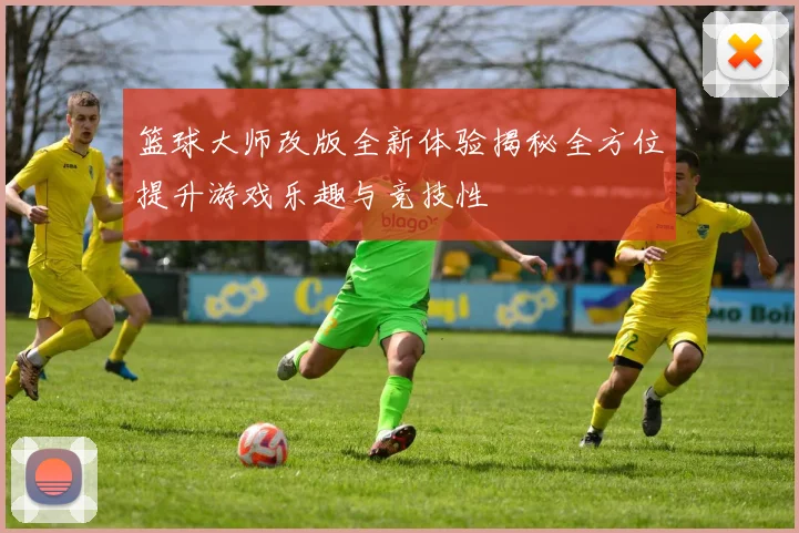 篮球大师改版全新体验揭秘全方位提升游戏乐趣与竞技性