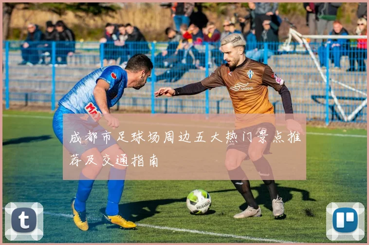 成都市足球场周边五大热门景点推荐及交通指南