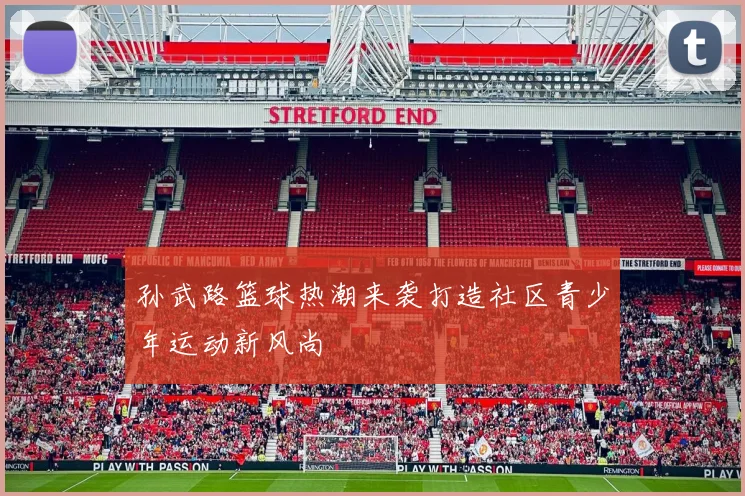 孙武路篮球热潮来袭打造社区青少年运动新风尚