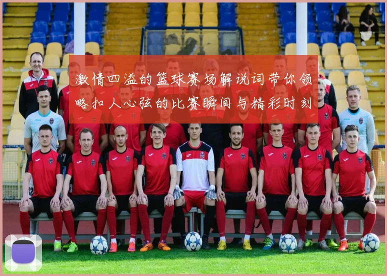 激情四溢的篮球赛场解说词带你领略扣人心弦的比赛瞬间与精彩时刻