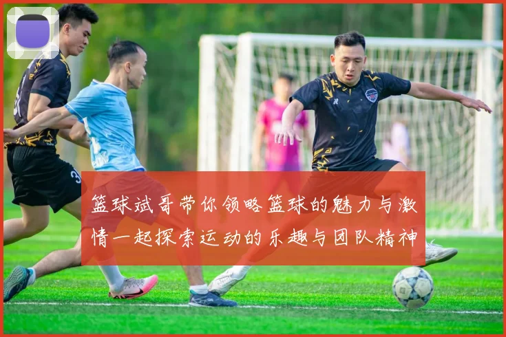 篮球斌哥带你领略篮球的魅力与激情一起探索运动的乐趣与团队精神