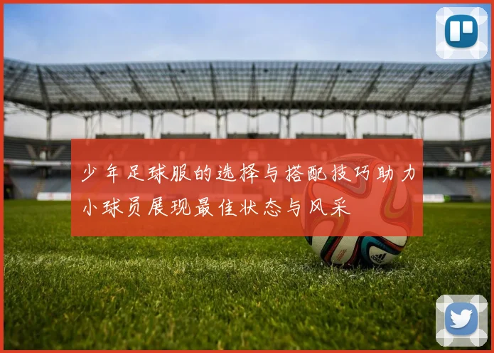 少年足球服的选择与搭配技巧助力小球员展现最佳状态与风采