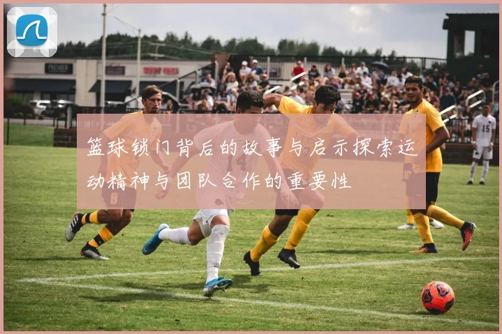 篮球锁门背后的故事与启示探索运动精神与团队合作的重要性