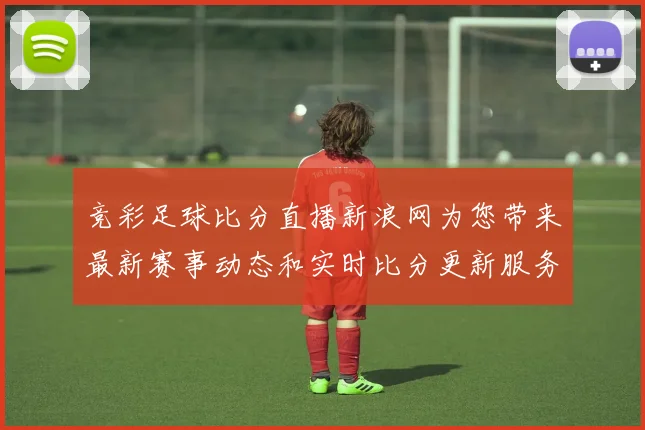 竞彩足球比分直播新浪网为您带来最新赛事动态和实时比分更新服务