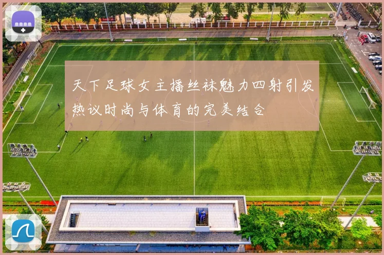 天下足球女主播丝袜魅力四射引发热议时尚与体育的完美结合