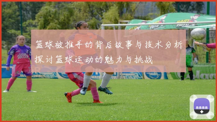 篮球被推手的背后故事与技术分析探讨篮球运动的魅力与挑战