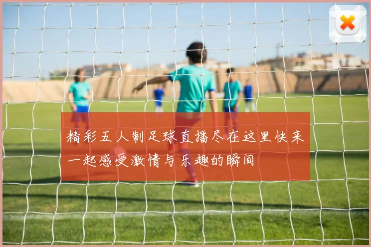 精彩五人制足球直播尽在这里快来一起感受激情与乐趣的瞬间