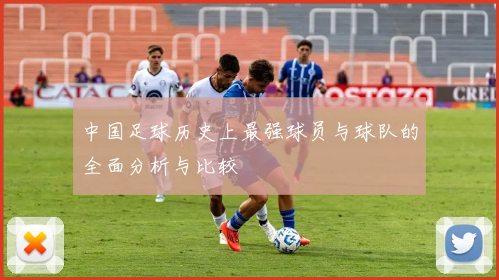 中国足球历史上最强球员与球队的全面分析与比较