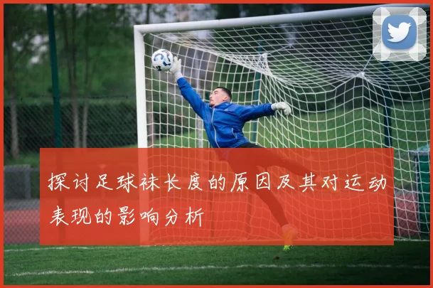 探讨足球袜长度的原因及其对运动表现的影响分析