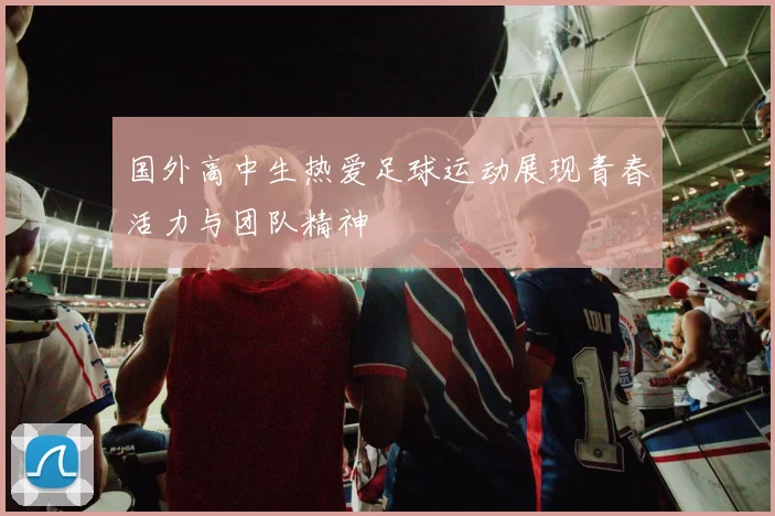 国外高中生热爱足球运动展现青春活力与团队精神