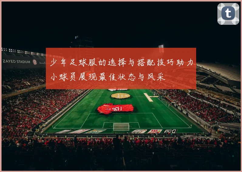 少年足球服的选择与搭配技巧助力小球员展现最佳状态与风采