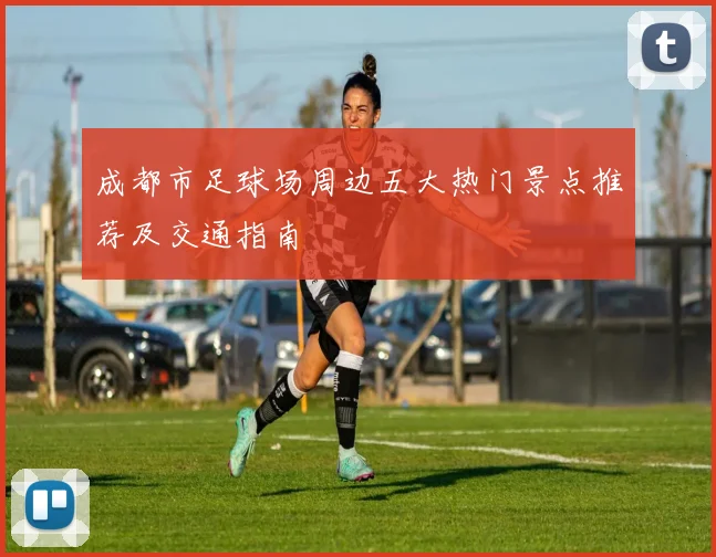 成都市足球场周边五大热门景点推荐及交通指南